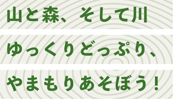 山と森、そして川 ゆっくりどっぷり やまもりあそぼう！